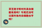 灵芝孢子粉对升高白细胞有用吗？牛尾巴汤可以提升体内白细胞水平吗？