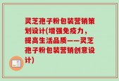 灵芝孢子粉包装营销策划设计(增强免疫力，提高生活品质——灵芝孢子粉包装营销创意设计)