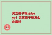 灵芝孢子粉zjdpsyy？灵芝孢子粉怎么吃最好