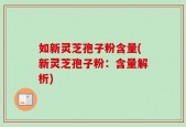 如新灵芝孢子粉含量(新灵芝孢子粉：含量解析)