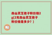 森山灵芝孢子粉价格2g(2克森山灵芝孢子粉价格是多少？)