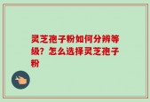 灵芝孢子粉如何分辨等级？怎么选择灵芝孢子粉
