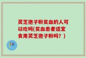 灵芝孢子粉贫血的人可以吃吗(贫血患者适宜食用灵芝孢子粉吗？)