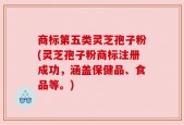 商标第五类灵芝孢子粉(灵芝孢子粉商标注册成功，涵盖保健品、食品等。)