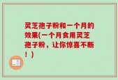灵芝孢子粉和一个月的效果(一个月食用灵芝孢子粉，让你惊喜不断！)
