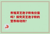养殖灵芝孢子粉有价值吗？探究灵芝孢子粉的营养和功效？