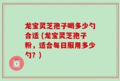 龙宝灵芝孢子喝多少勺合适 (龙宝灵芝孢子粉，适合每日服用多少勺？)