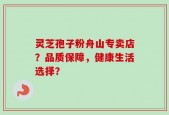 灵芝孢子粉舟山专卖店？品质保障，健康生活选择？