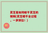 灵芝是如何晾干灵芝的视频(灵芝晒干全过程，一步到位！)