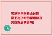 灵芝孢子粉粉会过期_灵芝孢子粉的保质期及其过期后的影响)