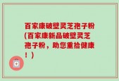百家康破壁灵芝孢子粉(百家康新品破壁灵芝孢子粉，助您重拾健康！)