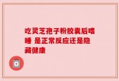 吃灵芝孢子粉胶囊后嗜睡 是正常反应还是隐藏健康