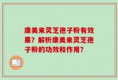 康美来灵芝孢子粉有效果？解析康美来灵芝孢子粉的功效和作用？