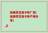 抚顺灵芝孢子粉厂家(抚顺灵芝孢子粉产地分享)