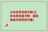 三木石灵芝孢子粉(三木石灵芝孢子粉：提高免疫力的天然力量)