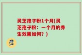 灵芝孢子粉1个月(灵芝孢子粉：一个月的养生效果如何？)