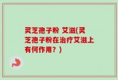 灵芝孢子粉 艾滋(灵芝孢子粉在治疗艾滋上有何作用？)