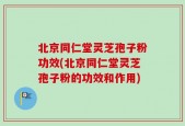 北京同仁堂灵芝孢子粉功效(北京同仁堂灵芝孢子粉的功效和作用)