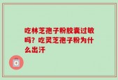 吃林芝孢子粉胶囊过敏吗？吃灵芝孢子粉为什么出汗