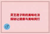 灵芝孢子粉的美味吃法探秘让健康与美味同行