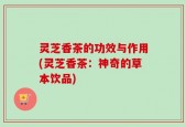 灵芝香茶的功效与作用(灵芝香茶：神奇的草本饮品)