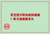 灵芝孢子粉快递到美国？粉子保质期多久