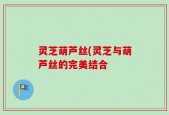 灵芝葫芦丝(灵芝与葫芦丝的完美结合