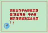 荒岛生存平头哥抓灵芝蟹(生存荒岛：平头哥掘灵芝抓蟹生活全记录！)