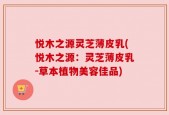 悦木之源灵芝薄皮乳(悦木之源：灵芝薄皮乳-草本植物美容佳品)