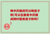 喝中药期间可以喝孢子粉(可以在服用中药期间同时服用孢子粉吗？)