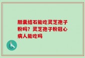 胆囊结石能吃灵芝孢子粉吗？灵芝孢子粉冠心病人能吃吗
