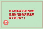 怎么判断灵芝孢子粉的品质如何鉴别高质量的灵芝孢子粉？)