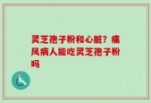 灵芝孢子粉和心脏？痛风病人能吃灵芝孢子粉吗