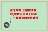 灵芝炖鸡 正宗做法视频(学做正宗灵芝炖鸡，一看就会的视频教程)