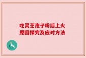 吃灵芝孢子粉后上火 原因探究及应对方法