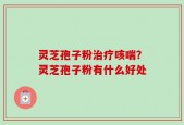灵芝孢子粉治疗咳喘？灵芝孢子粉有什么好处