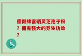 德健牌富硒灵芝孢子粉？拥有强大的养生功效？