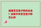 福建灵芝孢子粉的企业？润源中天灵芝孢子粉怎么样