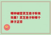 哪种破壁灵芝孢子粉有效果？灵芝孢子粉哪个牌子正宗