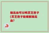 脑出血可以喝灵芝孢子(灵芝孢子能缓解脑出血？