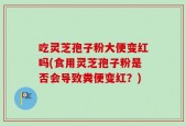 吃灵芝孢子粉大便变红吗(食用灵芝孢子粉是否会导致粪便变红？)