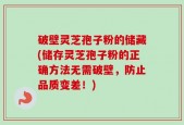 破壁灵芝孢子粉的储藏(储存灵芝孢子粉的正确方法无需破壁，防止品质变差！)