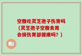 空腹吃灵芝孢子伤胃吗 (灵芝孢子空腹食用会损伤胃部健康吗？)