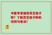 中医专家推荐灵芝孢子粉？了解灵芝孢子粉的功效与用法？