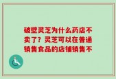 破壁灵芝为什么药店不卖了？灵芝可以在普通销售食品的店铺销售不