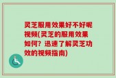灵芝服用效果好不好呢视频(灵芝的服用效果如何？迅速了解灵芝功效的视频指南)