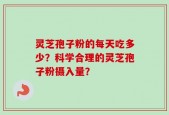 灵芝孢子粉的每天吃多少？科学合理的灵芝孢子粉摄入量？