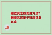 破壁灵芝粉食用方法？破壁灵芝孢子粉应该怎么吃