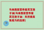 马来西亚营养屋灵芝孢子油(马来西亚营养屋灵芝孢子油：天然提高免疫力的选择)