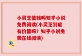 小灵芝值钱吗知乎小说免费阅读(小灵芝到底有价值吗？知乎小说免费在线阅读)